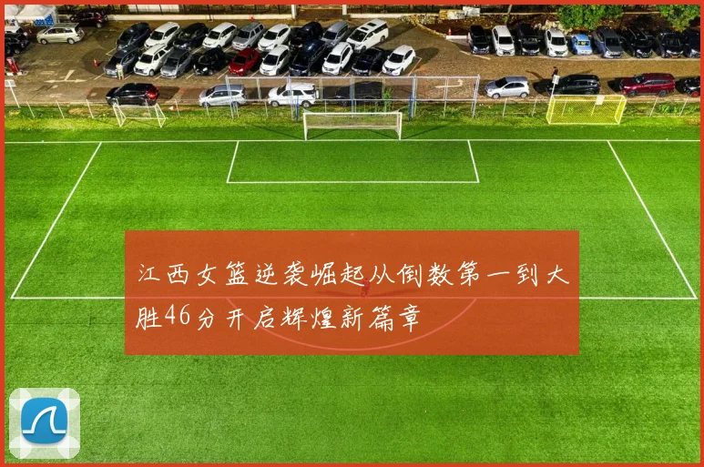 江西女篮逆袭崛起从倒数第一到大胜46分开启辉煌新篇章