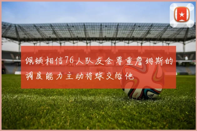 佩顿相信76人队友会尊重詹姆斯的调度能力主动将球交给他