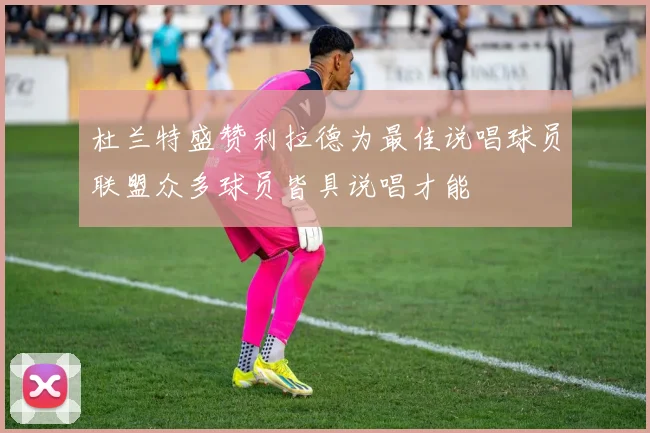 杜兰特盛赞利拉德为最佳说唱球员联盟众多球员皆具说唱才能