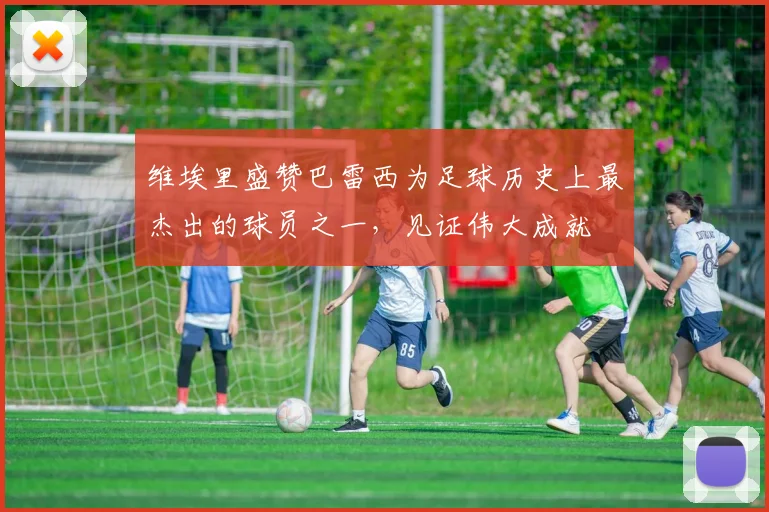 维埃里盛赞巴雷西为足球历史上最杰出的球员之一，见证伟大成就