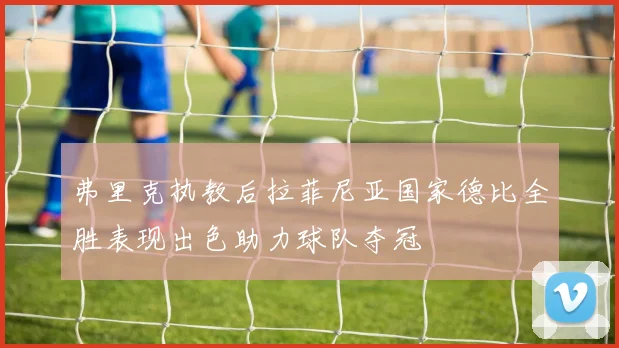 弗里克执教后拉菲尼亚国家德比全胜表现出色助力球队夺冠