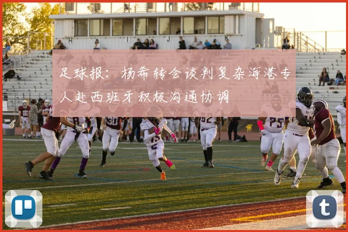 足球报：杨希转会谈判复杂海港专人赴西班牙积极沟通协调