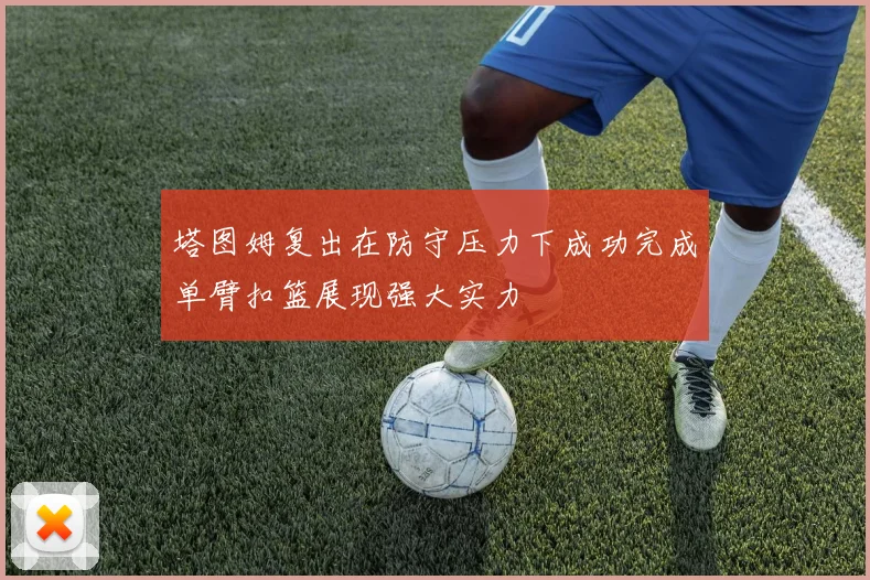 塔图姆复出在防守压力下成功完成单臂扣篮展现强大实力