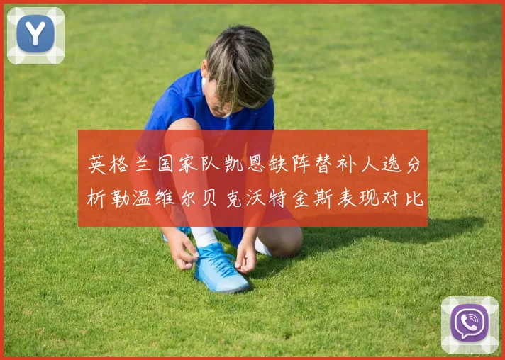英格兰国家队凯恩缺阵替补人选分析勒温维尔贝克沃特金斯表现对比
