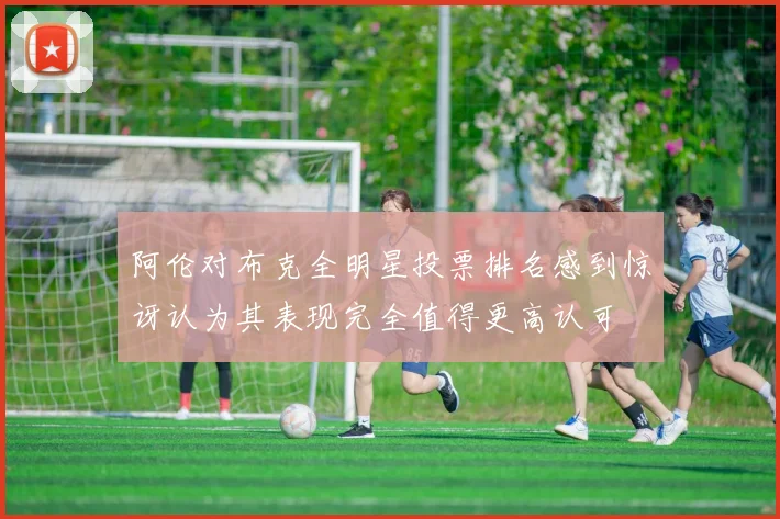 阿伦对布克全明星投票排名感到惊讶认为其表现完全值得更高认可