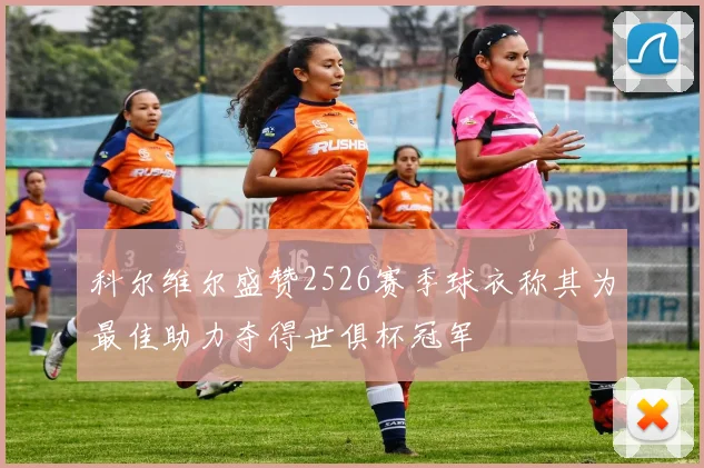 科尔维尔盛赞2526赛季球衣称其为最佳助力夺得世俱杯冠军