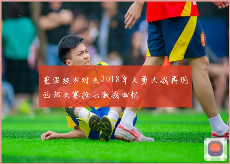 重温经典对决2018年火勇大战再现西部决赛抢七激战回忆