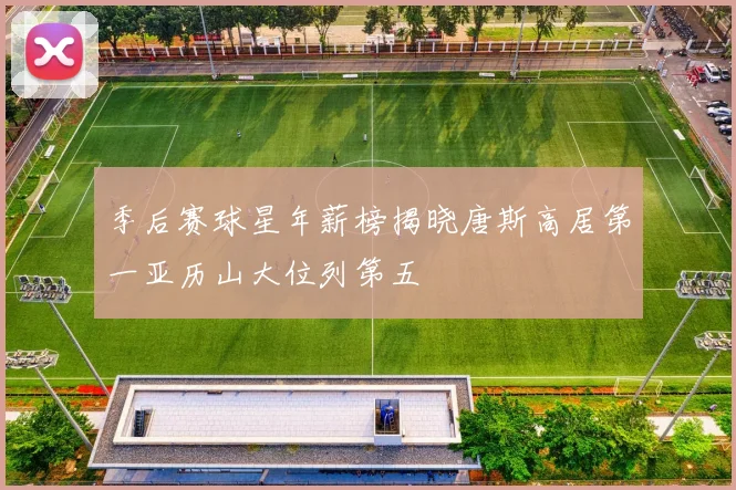 季后赛球星年薪榜揭晓唐斯高居第一亚历山大位列第五