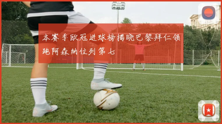 本赛季欧冠进球榜揭晓巴黎拜仁领跑阿森纳位列第七
