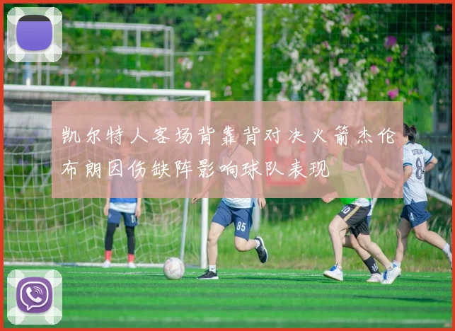 凯尔特人客场背靠背对决火箭杰伦布朗因伤缺阵影响球队表现
