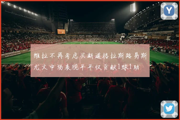 维拉不再考虑买断道格拉斯路易斯尤文中场表现平平仅贡献1球1助