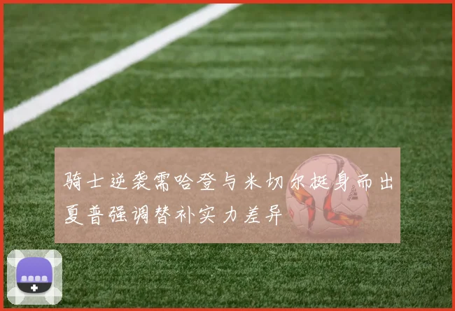 骑士逆袭需哈登与米切尔挺身而出夏普强调替补实力差异
