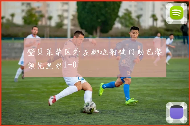 登贝莱禁区外左脚远射破门助巴黎领先里尔1-0