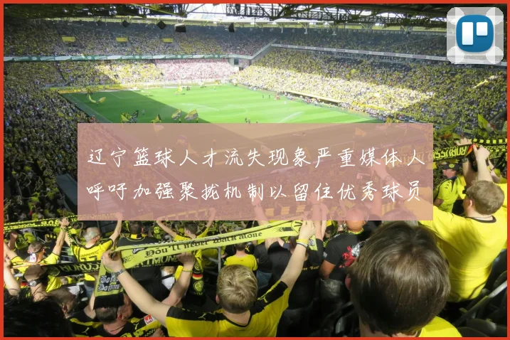 辽宁篮球人才流失现象严重媒体人呼吁加强聚拢机制以留住优秀球员