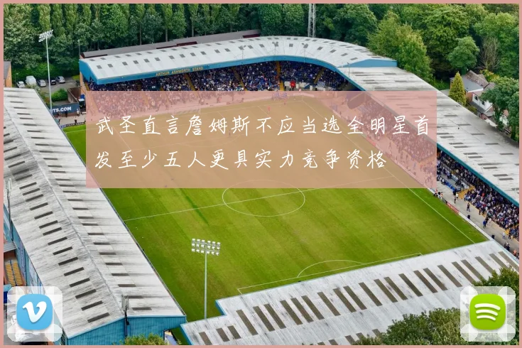 武圣直言詹姆斯不应当选全明星首发至少五人更具实力竞争资格