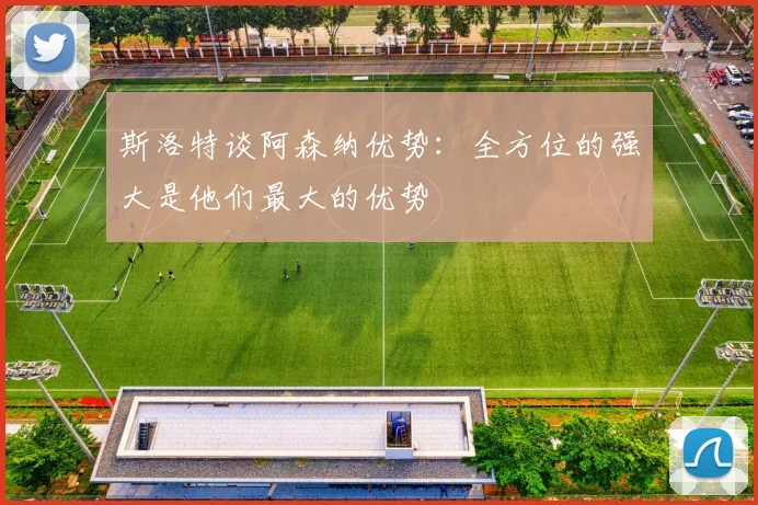 斯洛特谈阿森纳优势：全方位的强大是他们最大的优势