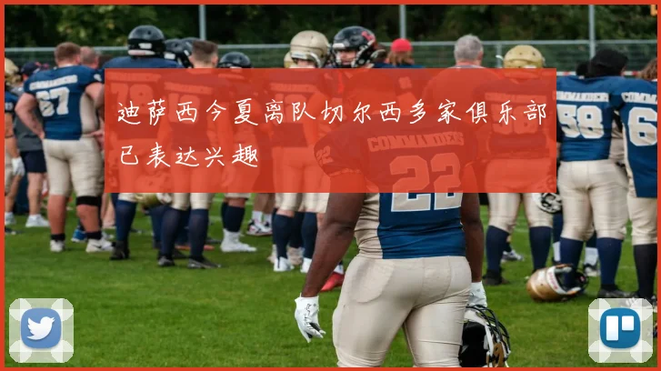 迪萨西今夏离队切尔西多家俱乐部已表达兴趣