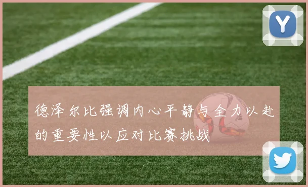 德泽尔比强调内心平静与全力以赴的重要性以应对比赛挑战
