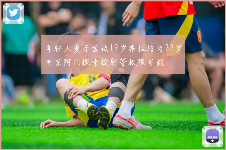 年轻人勇于尝试19岁弗拉格与23岁申京阿门探索投射等极限可能