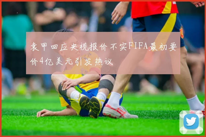 袁甲回应央视报价不实FIFA最初要价4亿美元引发热议