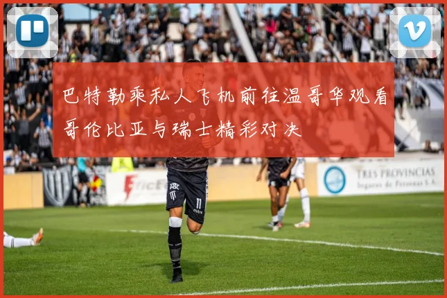 巴特勒乘私人飞机前往温哥华观看哥伦比亚与瑞士精彩对决
