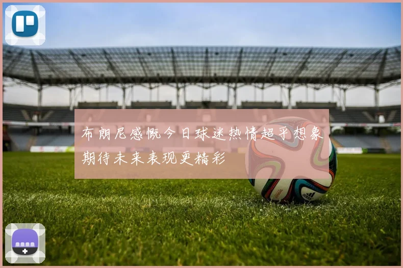 布朗尼感慨今日球迷热情超乎想象期待未来表现更精彩