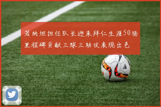 若纳坦担任队长迎来拜仁生涯50场里程碑贡献三球三助攻表现出色
