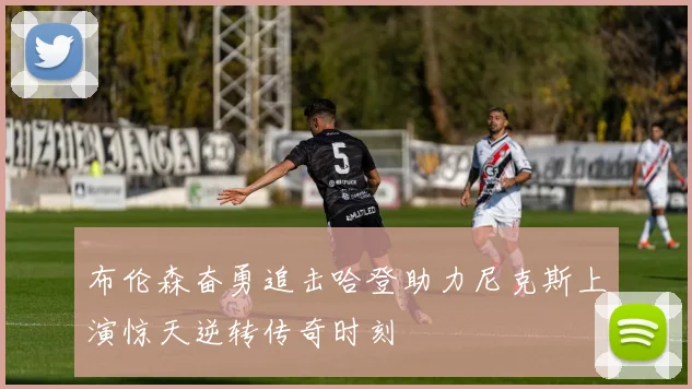 布伦森奋勇追击哈登助力尼克斯上演惊天逆转传奇时刻