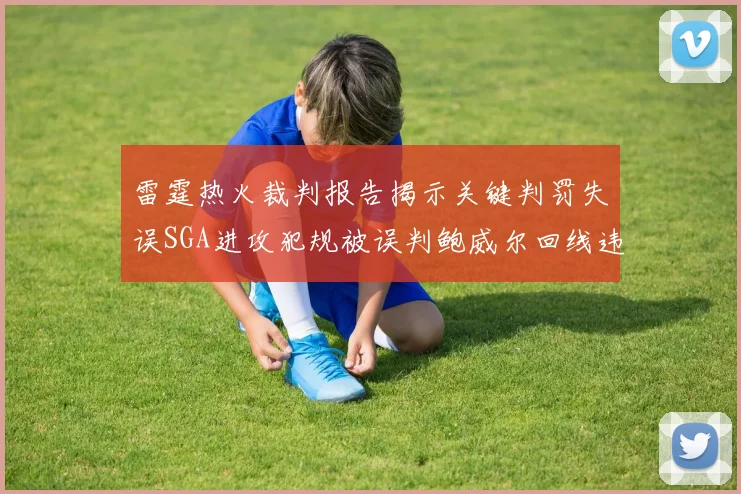 雷霆热火裁判报告揭示关键判罚失误SGA进攻犯规被误判鲍威尔回线违例未被吹罚